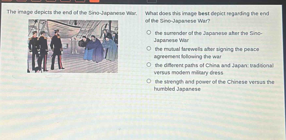 the image depicts the end of the sino - japanese war. what does this image best depict regarding the end of the sino - japanese war? the surrender of the japanese after the sino - japanese war the mutual farewells after signing the peace agreement following the war the different paths of china and japan: traditional versus modern military dress the strength and power of the chinese versus the humbled japanese