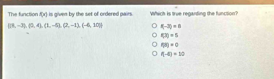 the function f(x) is given by the set of ordered pairs. {(8, -3), (0, 4), (1, -5), (2, -1), (-6, 10)} which is true regarding the function? o f(-3)=8 o f(3)=5 o f(8)=0 o f(-6)=10
