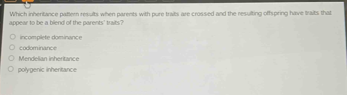 which inheritance pattern results when parents with pure traits are crossed and the resulting offspring have traits that appear to be a blend of the parents’ traits?\n○ incomplete dominance\n○ codominance\n○ mendelian inheritance\n○ polygenic inheritance