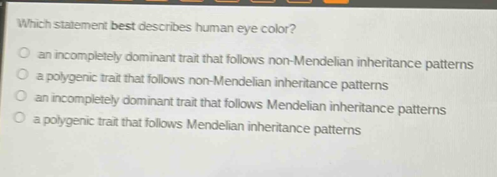 which statement best describes human eye color?\no an incompletely dominant trait that follows non - mendelian inheritance patterns\no a polygenic trait that follows non - mendelian inheritance patterns\no an incompletely dominant trait that follows mendelian inheritance patterns\no a polygenic trait that follows mendelian inheritance patterns