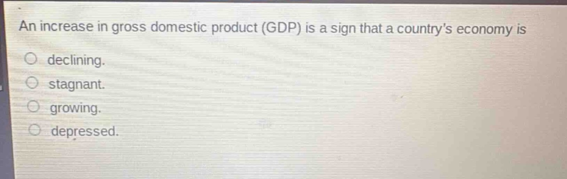 an increase in gross domestic product (gdp) is a sign that a countrys economy is\ndeclining.\nstagnant.\ngrowing.\ndepressed.