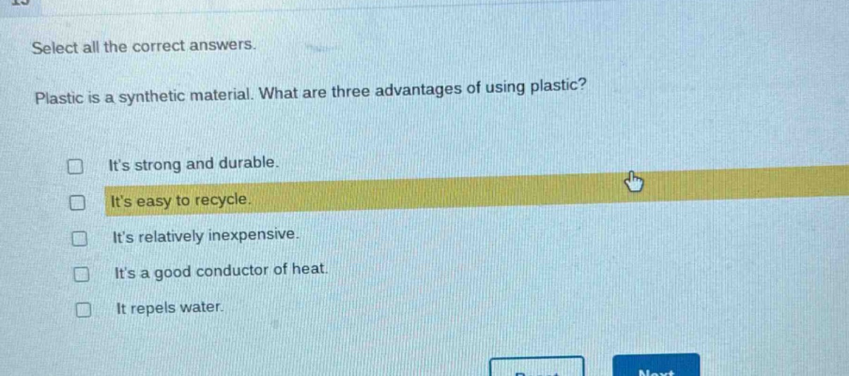 select all the correct answers. plastic is a synthetic material. what are three advantages of using plastic? its strong and durable. its easy to recycle. its relatively inexpensive. its a good conductor of heat. it repels water.