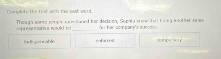 complete the text with the best word. though some people questioned her decision, sophia knew that hiring another sales representative would be ________ for her companys success. indispensable enforced compulsory
