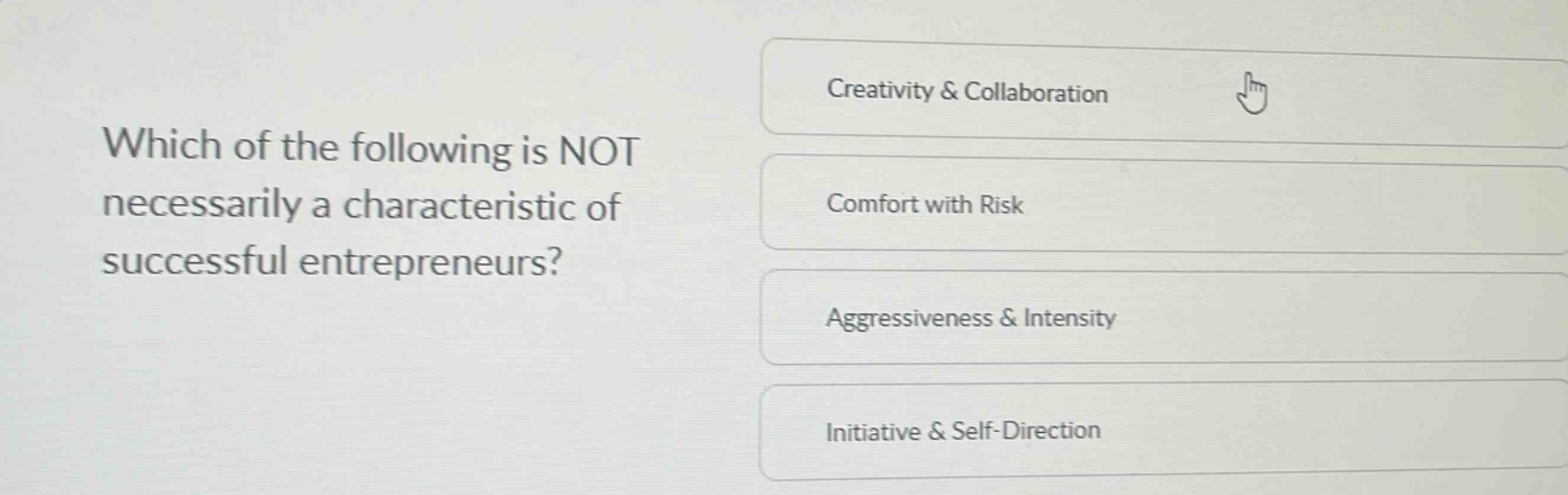 which of the following is not necessarily a characteristic of successful entrepreneurs?\ncreativity & collaboration\ncomfort with risk\naggressiveness & intensity\ninitiative & self - direction