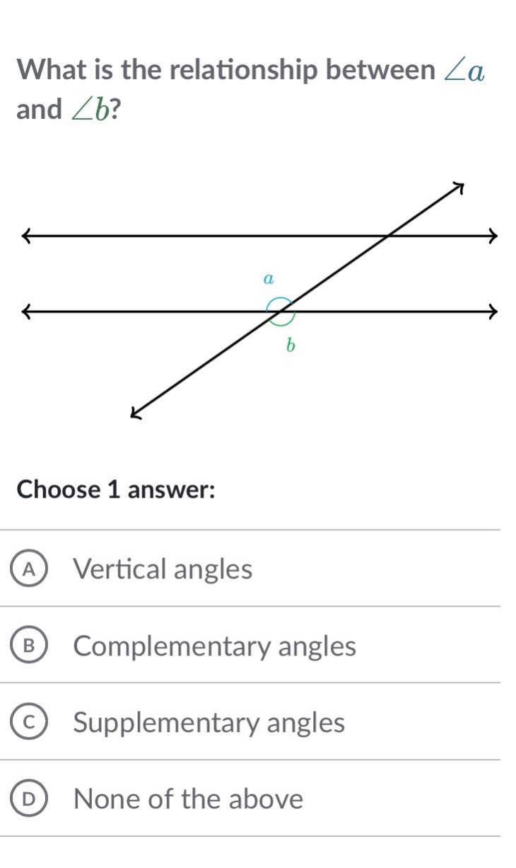 what is the relationship between ∠a and ∠b?\nchoose 1 answer:\na vertical angles\nb complementary angles\nc supplementary angles\nd none of the above