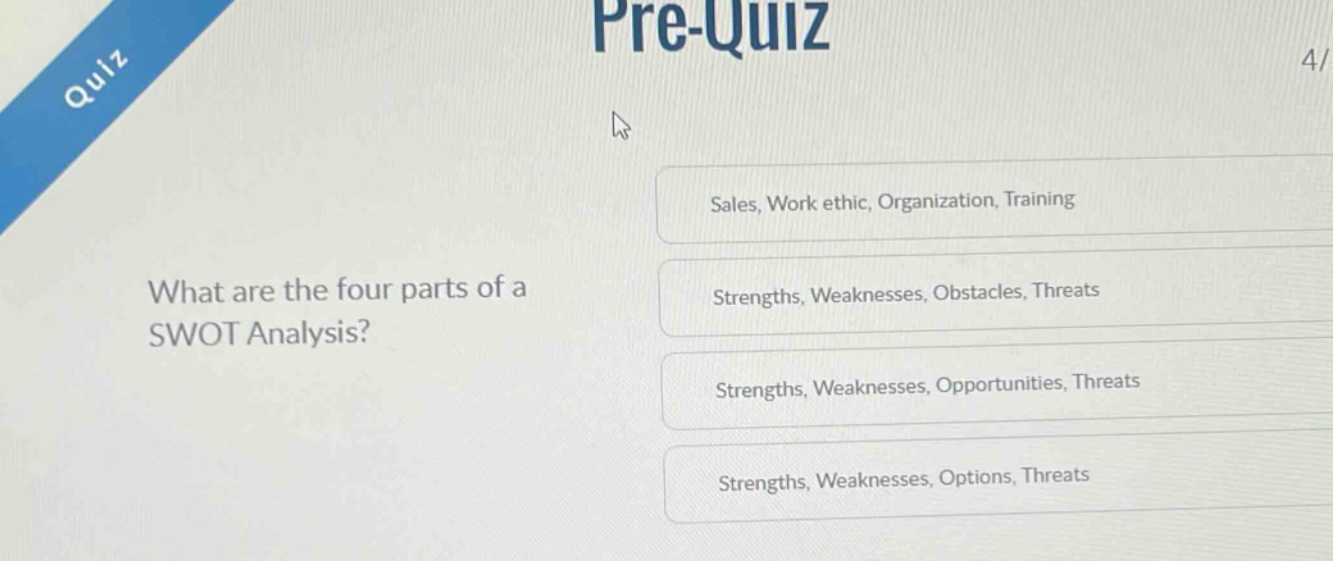 what are the four parts of a swot analysis?\nsales, work ethic, organization, training\nstrengths, weaknesses, obstacles, threats\nstrengths, weaknesses, opportunities, threats\nstrengths, weaknesses, options, threats