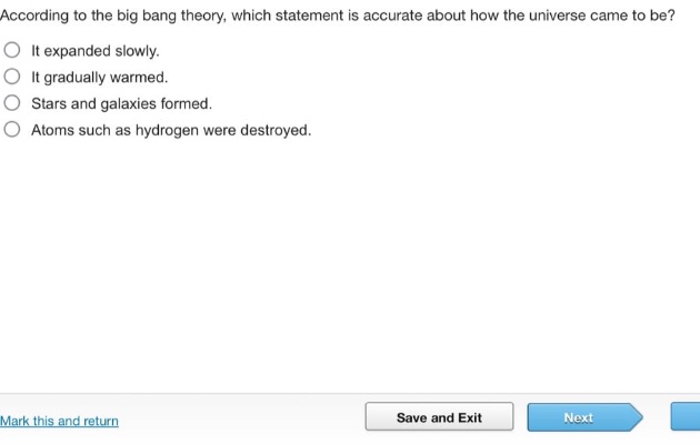 according to the big bang theory, which statement is accurate about how the universe came to be?\nit expanded slowly.\nit gradually warmed.\nstars and galaxies formed.\natoms such as hydrogen were destroyed.