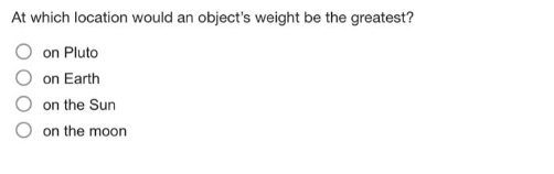 at which location would an objects weight be the greatest?\n on pluto\n on earth\n on the sun\n on the moon