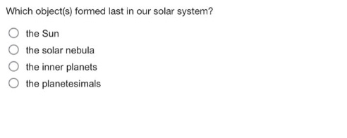 which object(s) formed last in our solar system?\n○ the sun\n○ the solar nebula\n○ the inner planets\n○ the planetesimals
