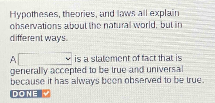 hypotheses, theories, and laws all explain observations about the natural world, but in different ways. a is a statement of fact that is generally accepted to be true and universal because it has always been observed to be true.