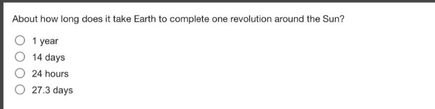 about how long does it take earth to complete one revolution around the sun?\n1 year\n14 days\n24 hours\n27.3 days