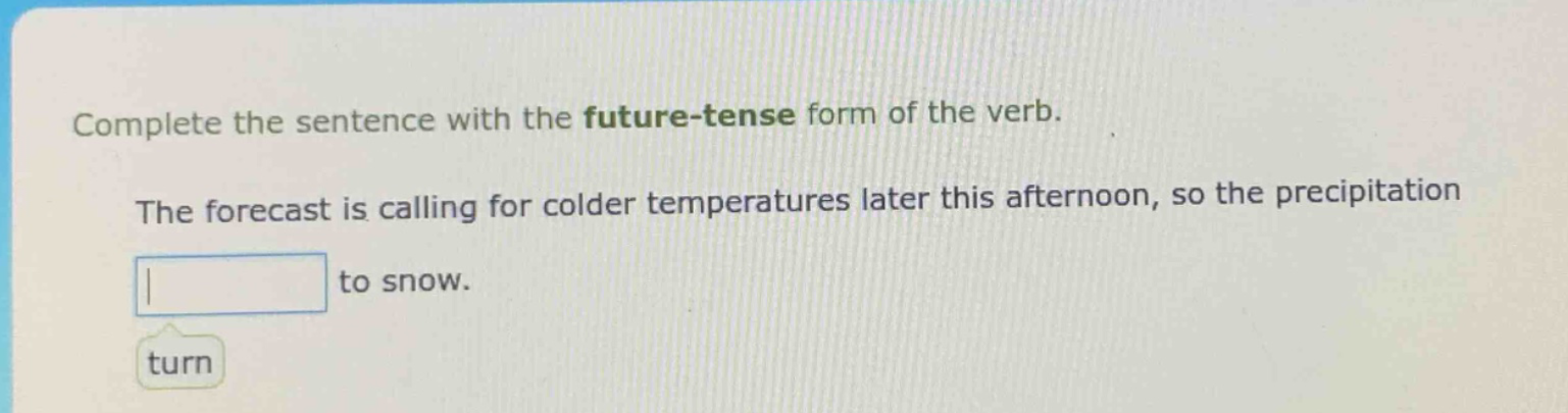 complete the sentence with the future - tense form of the verb. the forecast is calling for colder temperatures later this afternoon, so the precipitation to snow. turn