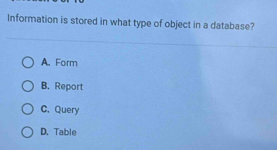 information is stored in what type of object in a database?\na. form\nb. report\nc. query\nd. table