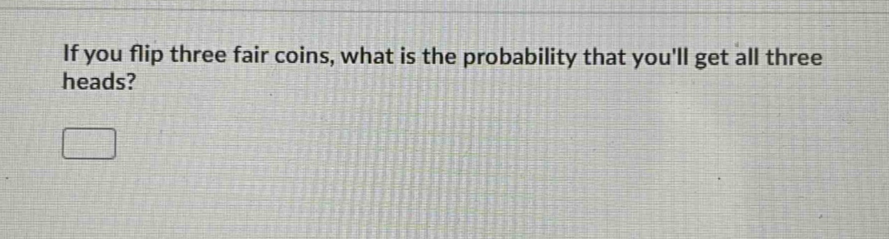 if you flip three fair coins, what is the probability that youll get all three heads?