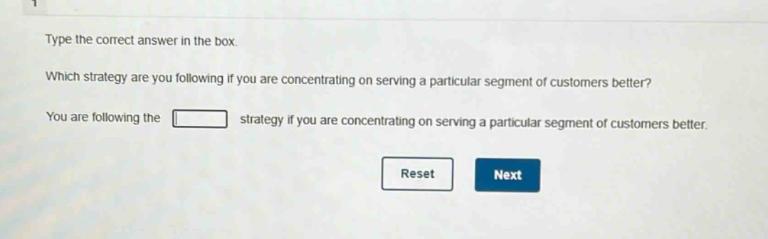type the correct answer in the box. which strategy are you following if you are concentrating on serving a particular segment of customers better? you are following the strategy if you are concentrating on serving a particular segment of customers better.