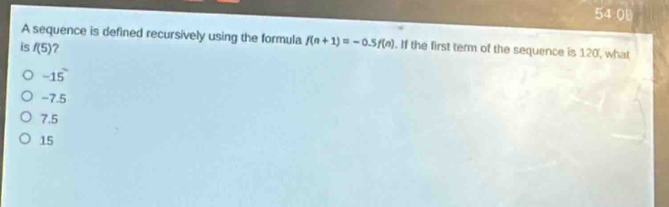 a sequence is defined recursively using the formula (f(n + 1)=-0.5f(n)). if the first term of the sequence is 120, what is (f(5))?\n-15\n-7.5\n7.5\n15