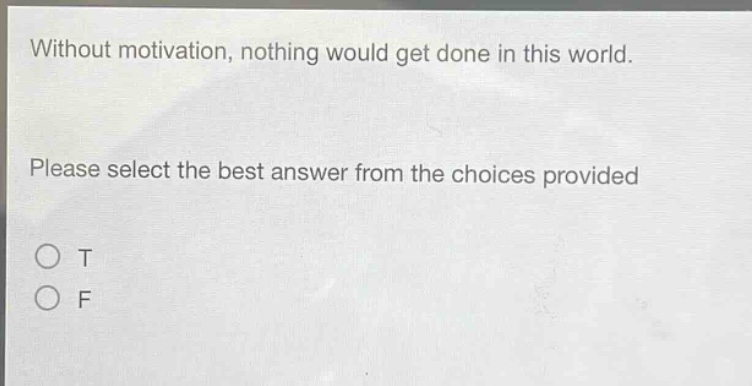 without motivation, nothing would get done in this world. please select the best answer from the choices provided\no t\no f