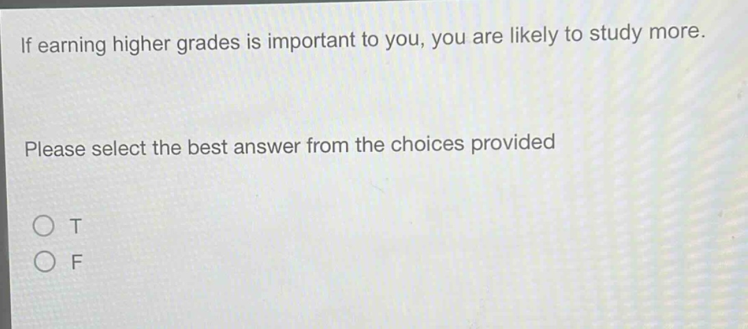 if earning higher grades is important to you, you are likely to study more. please select the best answer from the choices provided\no t\no f