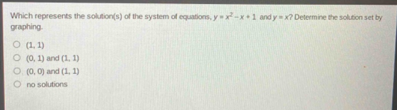 which represents the solution(s) of the system of equations, $y = x^{2}-x + 1$ and $y = x$? determine the solution set by graphing.\n(1, 1)\n(0, 1) and (1, 1)\n(0, 0) and (1, 1)\nno solutions