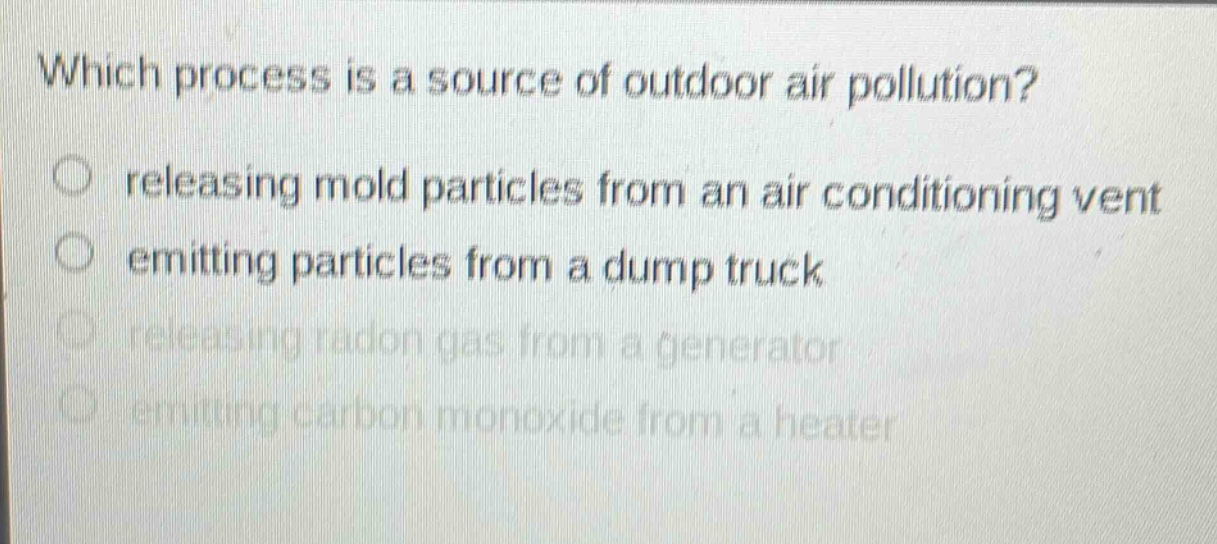 which process is a source of outdoor air pollution?\nreleasing mold particles from an air - conditioning vent\nemitting particles from a dump truck\nreleasing radon gas from a generator\nemitting carbon monoxide from a heater