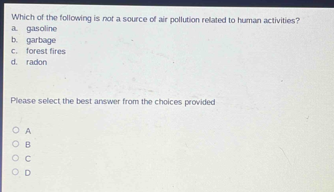 which of the following is not a source of air pollution related to human activities?\na. gasoline\nb. garbage\nc. forest fires\nd. radon\nplease select the best answer from the choices provided\no a\no b\no c\no d