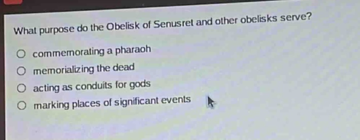 what purpose do the obelisk of senusret and other obelisks serve?\ncommemorating a pharaoh\nmemorializing the dead\nacting as conduits for gods\nmarking places of significant events