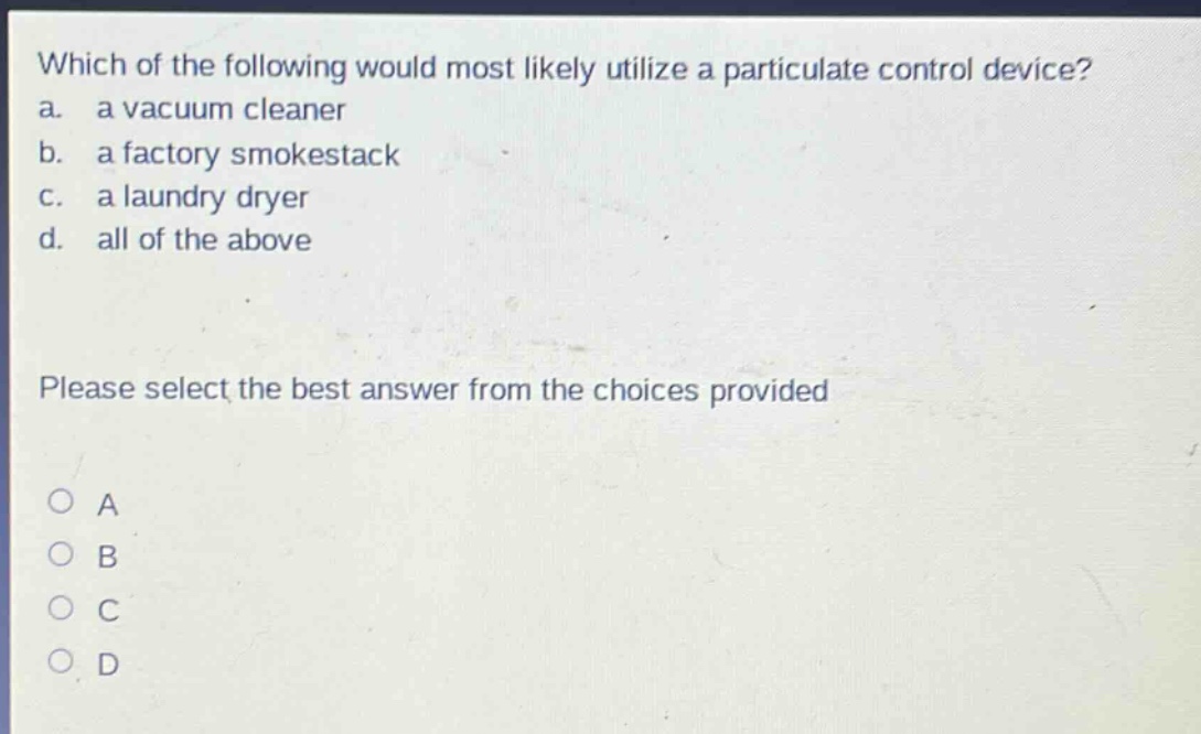 which of the following would most likely utilize a particulate control device?\na. a vacuum cleaner\nb. a factory smokestack\nc. a laundry dryer\nd. all of the above\nplease select the best answer from the choices provided\na\nb\nc\nd