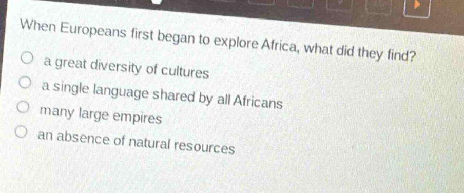 when europeans first began to explore africa, what did they find?\n○ a great diversity of cultures\n○ a single language shared by all africans\n○ many large empires\n○ an absence of natural resources