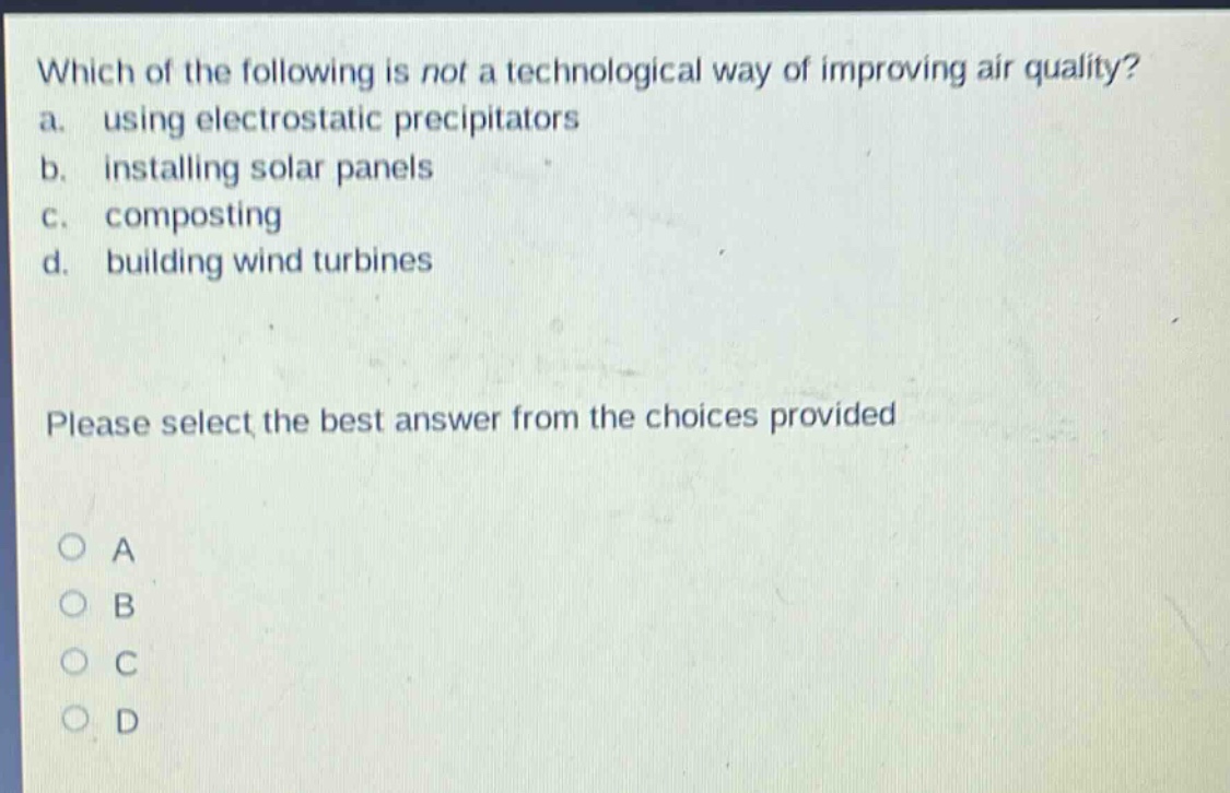 which of the following is not a technological way of improving air quality? a. using electrostatic precipitators b. installing solar panels c. composting d. building wind turbines please select the best answer from the choices provided o a o b o c o d