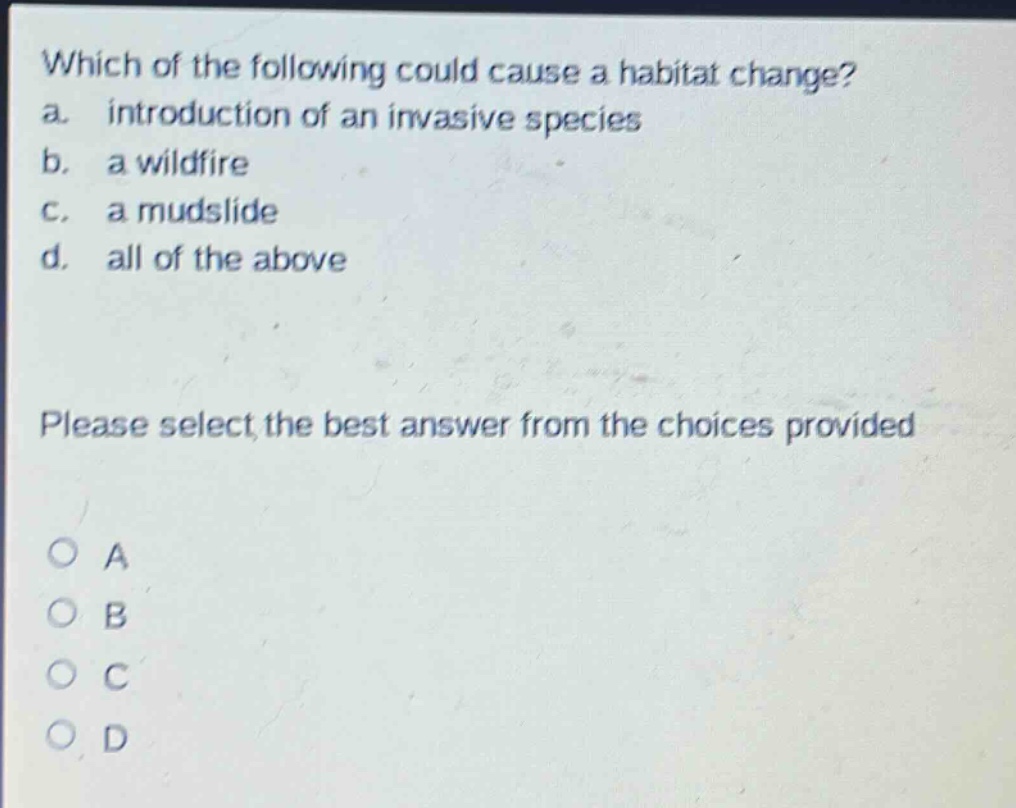 which of the following could cause a habitat change? a. introduction of an invasive species b. a wildfire c. a mudslide d. all of the above please select the best answer from the choices provided o a o b o c o d
