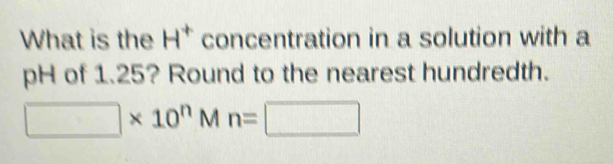 what is the h⁺ concentration in a solution with a ph of 1.25? round to the nearest hundredth. \n× 10ⁿ m n=
