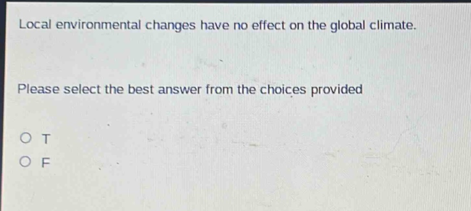 local environmental changes have no effect on the global climate. please select the best answer from the choices provided\no t\no f