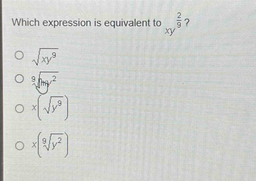 which expression is equivalent to $xy^{\frac{2}{9}}$?\n$sqrt{xy^{9}}$\n$sqrt9{xy^{2}}$\n$x(sqrt{y^{9}})$\n$x(sqrt9{y^{2}})$