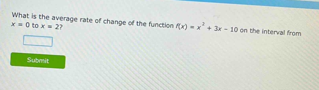what is the average rate of change of the function f(x) = x² + 3x - 10 on the interval from x = 0 to x = 2?