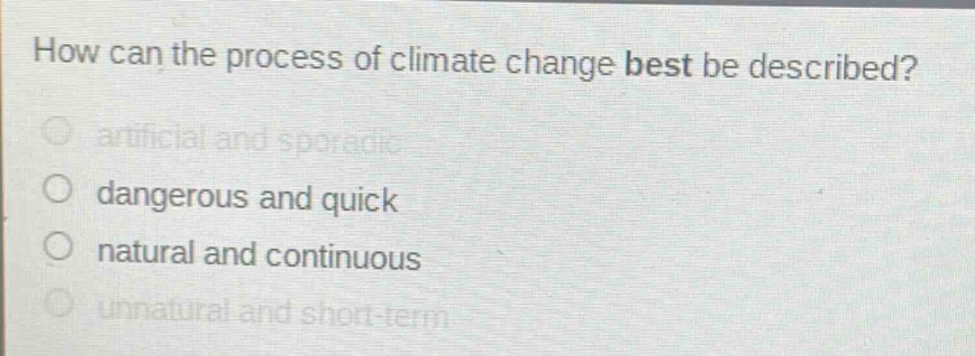 how can the process of climate change best be described?\nartificial and sporadic\ndangerous and quick\nnatural and continuous\nunnatural and short - term