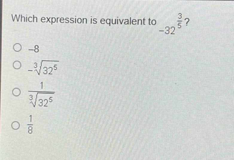 which expression is equivalent to $-32^{\frac{3}{5}}$?\n-8\n$-sqrt3{32^{5}}$\n$\frac{1}{sqrt3{32^{5}}}$\n$\frac{1}{8}$