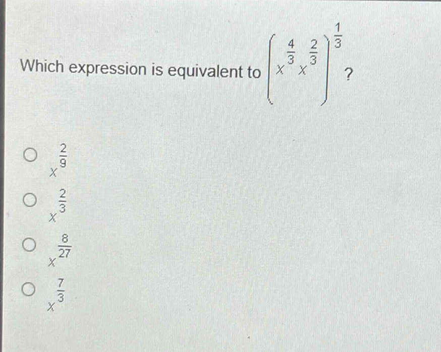 which expression is equivalent to $left(x^{\frac{4}{3}}x^{\frac{2}{3}}\right)^{\frac{1}{3}}$?\n$x^{\frac{2}{9}}$\n$x^{\frac{2}{3}}$\n$x^{\frac{8}{27}}$\n$x^{\frac{7}{3}}$