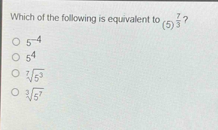 which of the following is equivalent to $(5)^{\frac{7}{3}}$?\n$5^{-4}$\n$5^{4}$\n$sqrt7{5^{3}}$\n$sqrt3{5^{7}}$
