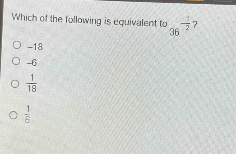 which of the following is equivalent to $36^{-\frac{1}{2}}$?\n-18\n-6\n$\frac{1}{18}$\n$\frac{1}{6}$