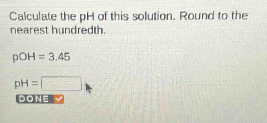 calculate the ph of this solution. round to the nearest hundredth.\npoh = 3.45\nph = \ndone