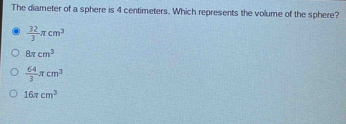 the diameter of a sphere is 4 centimeters. which represents the volume of the sphere?\n$\frac{32}{3}pi cm^{3}$\n$8pi cm^{3}$\n$\frac{64}{3}pi cm^{3}$\n$16pi cm^{3}$