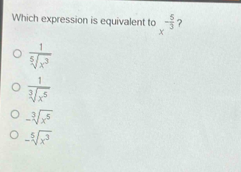 which expression is equivalent to $x^{-\frac{5}{3}}$?\n$\frac{1}{sqrt5{x^{3}}}$\n$\frac{1}{sqrt3{x^{5}}}$\n$-sqrt3{x^{5}}$\n$-sqrt5{x^{3}}$