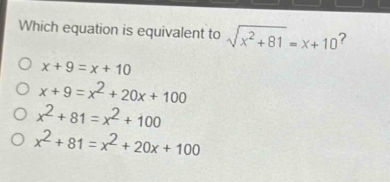 which equation is equivalent to $sqrt{x^{2}+81}=x + 10$?\n$x + 9=x + 10$\n$x + 9=x^{2}+20x + 100$\n$x^{2}+81=x^{2}+100$\n$x^{2}+81=x^{2}+20x + 100$