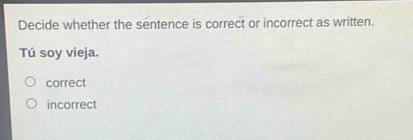 decide whether the sentence is correct or incorrect as written. tú soy vieja. correct incorrect