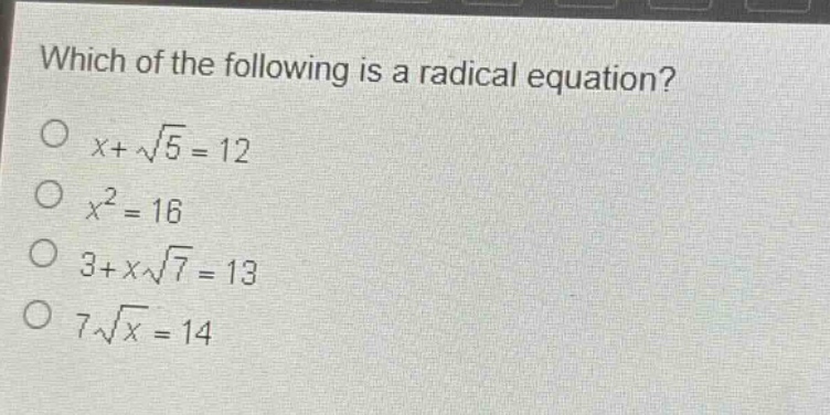 which of the following is a radical equation?\n$x + \\sqrt{5}=12$\n$x^{2}=16$\n$3 + x\\sqrt{7}=13$\n$7\\sqrt{x}=14$