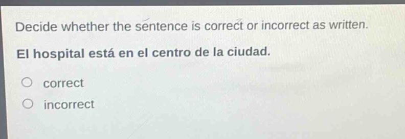 decide whether the sentence is correct or incorrect as written. el hospital está en el centro de la ciudad. correct incorrect