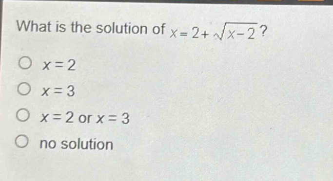 what is the solution of $x = 2+sqrt{x - 2}$?\n$x = 2$\n$x = 3$\n$x = 2$ or $x = 3$\nno solution