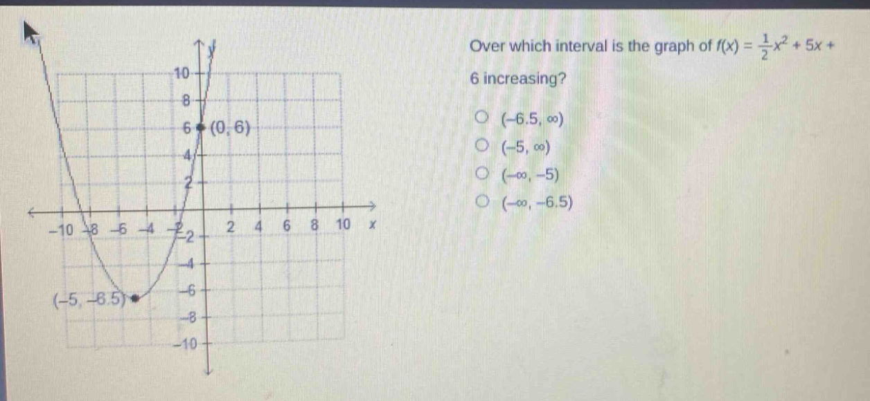 over which interval is the graph of $f(x)=\frac{1}{2}x^{2}+5x + 6$ increasing?\n(-6.5, ∞)\n(-5, ∞)\n(-∞, -5)\n(-∞, -6.5)