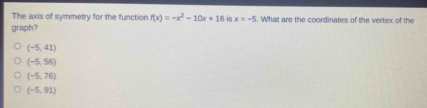 the axis of symmetry for the function $f(x)=-x^{2}-10x + 16$ is $x=-5$. what are the coordinates of the vertex of the graph?\n(-5, 41)\n(-5, 56)\n(-5, 76)\n(-5, 91)