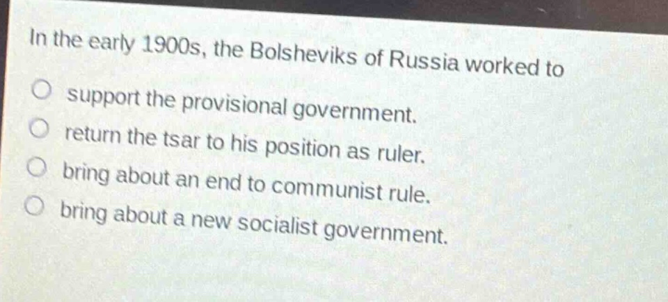 in the early 1900s, the bolsheviks of russia worked to\no support the provisional government.\no return the tsar to his position as ruler.\no bring about an end to communist rule.\no bring about a new socialist government.